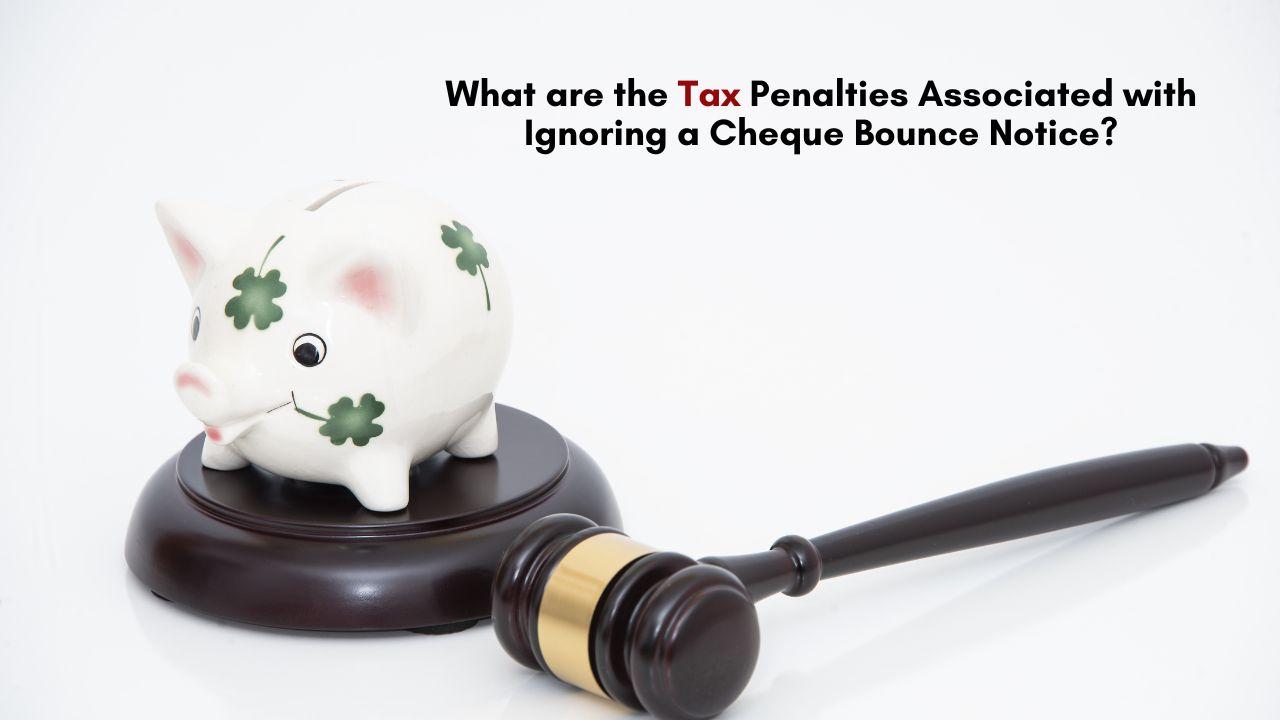 What are the Tax Penalties Associated with Ignoring a Cheque Bounce Notice?