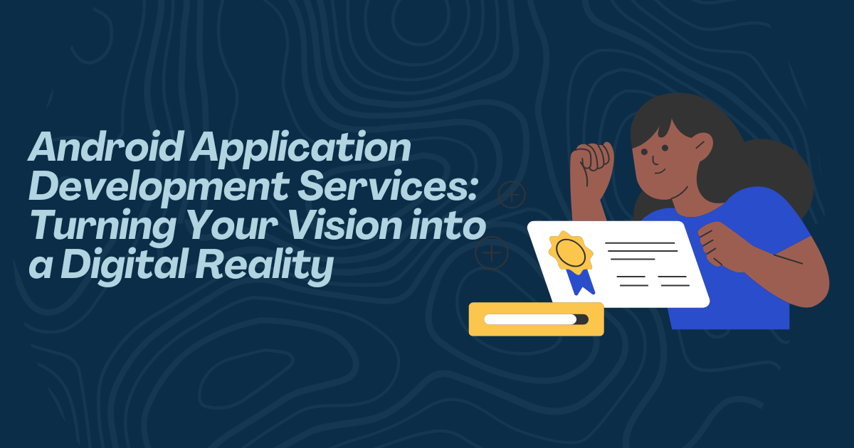 Android Application Development Services: Turning Your Vision into a Digital Reality