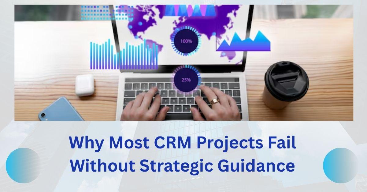Why Most CRM Projects Fail Without Strategic Guidance