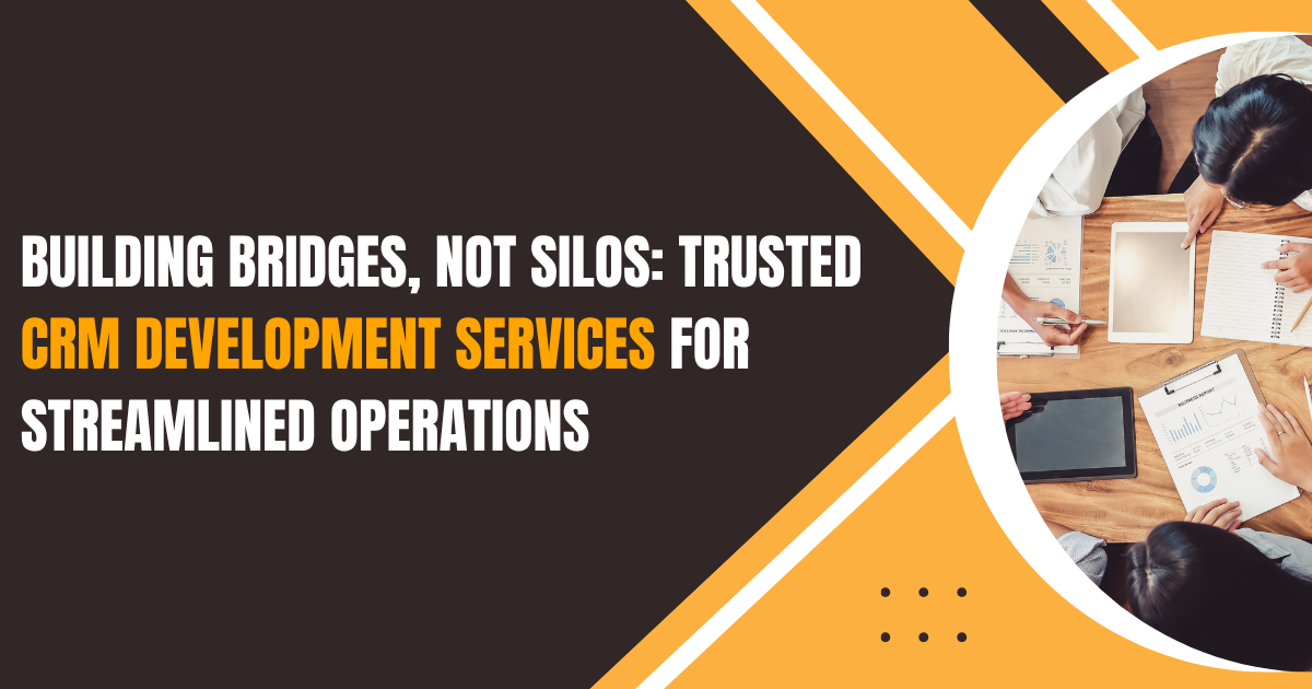 Building Bridges, Not Silos: Trusted CRM Development Services for Streamlined Operations