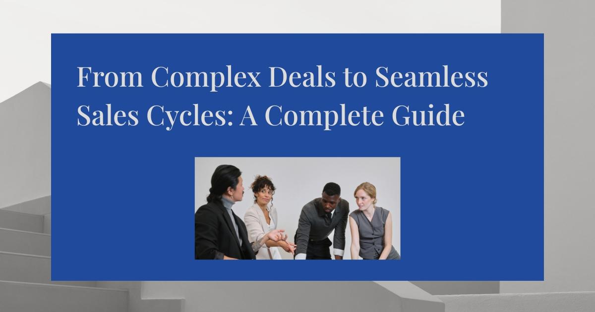 From Complex Deals to Seamless Sales Cycles: A Complete Guide