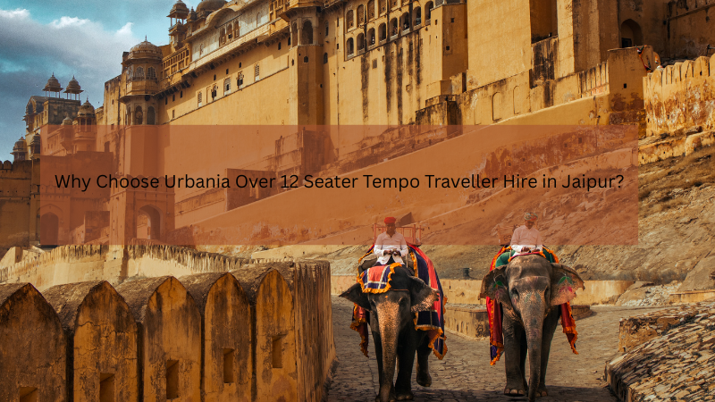 Why Choose Urbania Over 12 Seater Tempo Traveller Hire in Jaipur?