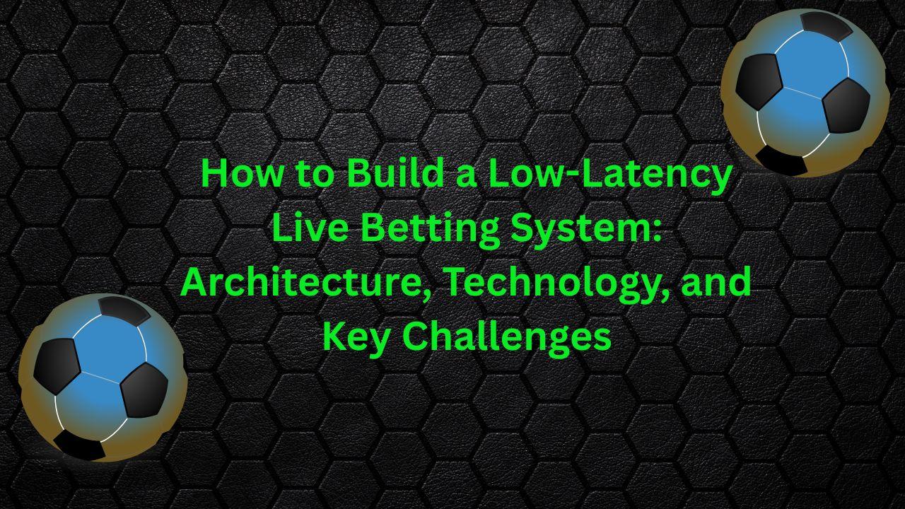 How to Build a Low-Latency Live Betting System: Architecture, Technology, and Key Challenges