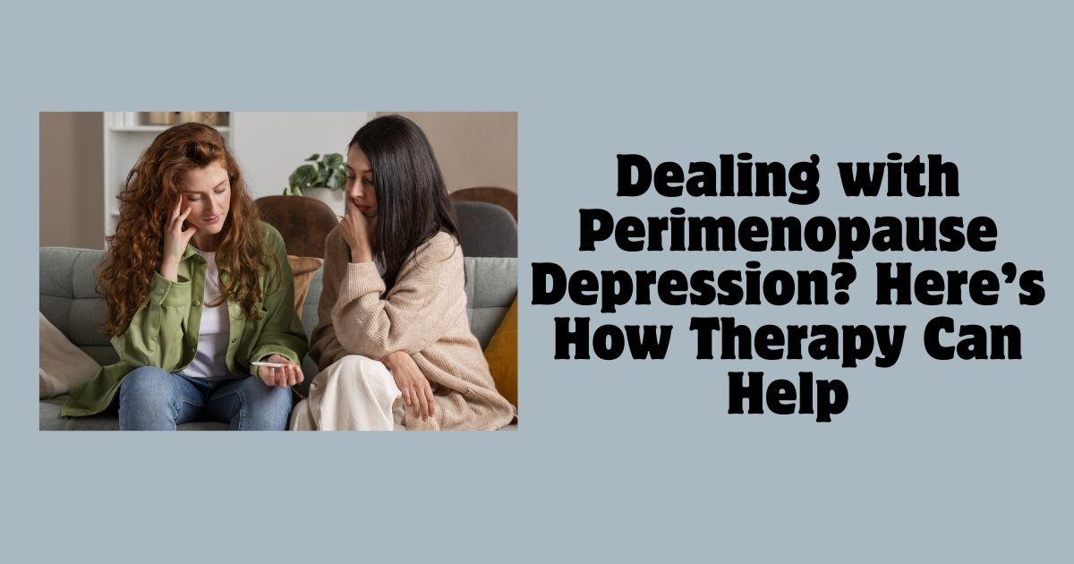 Dealing with Perimenopause Depression? Here’s How Therapy Can Help