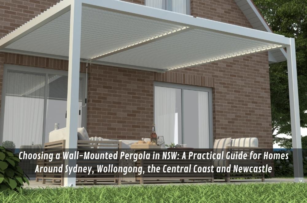 Choosing a Wall-Mounted Pergola in NSW: A Practical Guide for Homes Around Sydney, Wollongong, the Central Coast and Newcastle